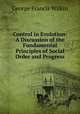 Control in Evolution: A Discussion of the Fundamental Principles of Social Order and Progress, George Francis Wilkin 
