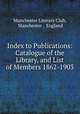 Index to Publications: Catalogue of the Library, and List of Members 1862-1903, Manchester Literary Club, Manchester , England 