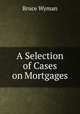 A Selection of Cases on Mortgages, Wyman, Bruce, 1876-1926 
