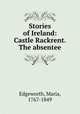 Stories of Ireland: Castle Rackrent. The absentee., Edgeworth, Maria, 1767-1849 