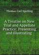 A Treatise on New Trial and Appellate Practice: Presenting and Illustrating ., Thomas Carl Spelling 