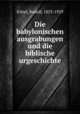 Die babylonischen ausgrabungen und die biblische urgeschichte, Kittel, Rudolf, 1853-1929 