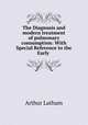The Diagnosis and modern treatment of pulmonary consumption: With Special Reference to the Early ., Arthur Latham 