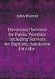Devotional Services for Public Worship: Including Services for Baptism, Admission Into the ., Hunter John 