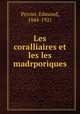 Les coralliaires et les les madrporiques, Perrier, Edmond, 1844-1921 