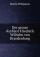 Der grosse Kurfurst Friedrich Wilhelm von Brandenburg, Martin Philippson 