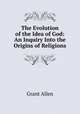 The Evolution of the Idea of God: An Inquiry Into the Origins of Religions, Grant Allen 