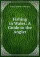 Fishing in Wales: A Guide to the Angler, Walter Matthew Gallichan 