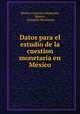 Datos para el estudio de la cuestion monetaria en Mexico, Mexico Comision Monetaria 