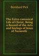 The Extra-canonical Life of Christ; Being a Record of the Acts and Sayings of Jesus of Nazareth ., Bernhard Pick 
