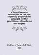 Clinical lectures on diseases of the eye, expressly prepared and arranged for the practitioner of medicine and surgery, Colburn, Joseph Elliot, 1853- 