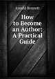 How to Become an Author: A Practical Guide, Arnold Bennett 
