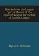 How to Make the League "go": A Manual of the Epworth League for the Use of Pastors, League ., Byron E. Helman 