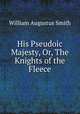 His Pseudoic Majesty, Or, The Knights of the Fleece, William Augustus Smith 
