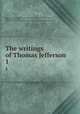 The writings of Thomas Jefferson. 1, Jefferson, Thomas, 1743-1826,Lipscomb, Andrew A., [from old catalog] ed,Bergh, Albert Ellery, 1861-1919, ed,Thomas Jefferson memorial association of the United States. [from old catalog] 