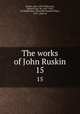 The works of John Ruskin. 15, Ruskin, John, 1819-1900,Cook, Edward Tyas, Sir, 1857-1919, ed,Wedderburn, Alexander Dundas Oligvy, 1857-, joint ed 