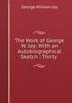 The Work of George W. Joy: With an Autobiographical Sketch : Thirty ., George William Joy 