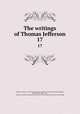 The writings of Thomas Jefferson. 17, Jefferson, Thomas, 1743-1826,Lipscomb, Andrew A., [from old catalog] ed,Bergh, Albert Ellery, 1861-1919, ed,Thomas Jefferson memorial association of the United States. [from old catalog] 