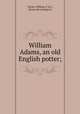 William Adams, an old English potter;, Turner, William, F.S.S., [from old catalog] ed 