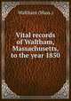 Vital records of Waltham, Massachusetts, to the year 1850, Waltham (Mass.) 