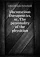 Unconscious therapeutics, or, The personality of the physician, Alfred Taylor Schofield 