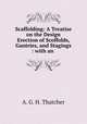 Scaffolding: A Treatise on the Design & Erection of Scoffolds, Gantries, and Stagings : with an ., A. G. H. Thatcher 
