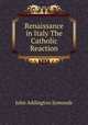 Renaissance in Italy The Catholic Reaction, John Addington Symonds 