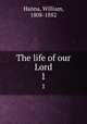 The life of our Lord. 1, Hanna, William, 1808-1882 