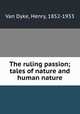 The ruling passion; tales of nature and human nature, Van Dyke, Henry, 1852-1933 