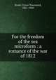 For the freedom of the sea microform : a romance of the war of 1812, Brady, Cyrus Townsend, 1861-1920 