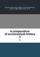 A compendium of ecclesiastical history. 1, Gieseler, Johann Karl Ludwig, 1792-1854,Davidson, Samuel, 1806-1898, tr,Hull, J. W., tr 