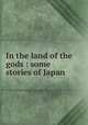In the land of the gods : some stories of Japan, Bacon, Alice Mabel, 1858-1918,Rogers, Bruce, 1870-1957,Shapiro Bruce Rogers Collection (Library of Congress) DLC,Pforzheimer Bruce Rogers Collection (Library of Congress) DLC 