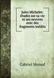 Jules Michelet: etudes sur sa vie et ses oeuvres avec des fragments inedits, Gabriel Monod 