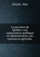 La province de Quebec: son organisation politique et administrative, ses ressources agricoles ., Girard, Alex 