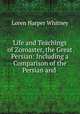 Life and Teachings of Zoroaster, the Great Persian: Including a Comparison of the Persian and ., Loren Harper Whitney 