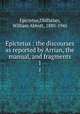 Epictetus : the discourses as reported by Arrian, the manual, and fragments. 1, Epictetus,Oldfather, William Abbott, 1880-1945 