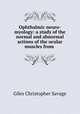 Ophthalmic neuro-myology: a study of the normal and abnormal actions of the ocular muscles from ., Giles Christopher Savage 