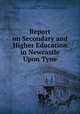 Report on Secondary and Higher Education in Newcastle Upon Tyne, Sir Michael Sadler , Newcastle upon Tyne (England). City and County. Education Committee 