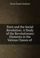Paris and the Social Revolution: A Study of the Revolutionary Elements in the Various Classes of ., Alvan Franics Sanborn 