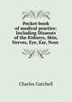 Pocket-book of medical practice: Including Disaeses of the Kidneys, Skin, Nerves, Eye, Ear, Nose ., Charles Garchell 