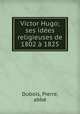 Victor Hugo; ses idees religieuses de 1802 a 1825, Pierre Dubois 