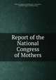 Report of the National Congress of Mothers, National Congress of Mothers (U.S .). Convention , National Congress of Mothers (U.S.) 