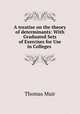 A treatise on the theory of determinants: With Graduated Sets of Exercises for Use in Colleges ., Thomas Muir 
