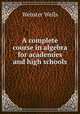 A complete course in algebra for academies and high schools, Webster Wells 