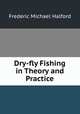 Dry-fly Fishing in Theory and Practice, Frederic Michael Halford 