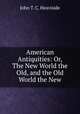 American Antiquities: Or, The New World the Old, and the Old World the New, John T. C. Heaviside 