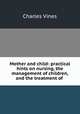 Mother and child: practical hints on nursing, the management of children, and the treatment of ., Charles Vines 