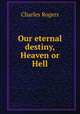Our eternal destiny, Heaven or Hell, Rogers, Charles, 1825-1890 