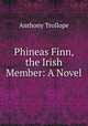 Phineas Finn, the Irish Member: A Novel, Anthony Trollope 