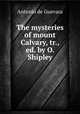 The mysteries of mount Calvary, tr., ed. by O. Shipley, Antonio de Guevara 